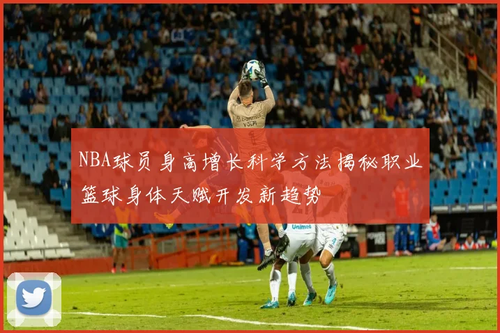 NBA球员身高增长科学方法揭秘职业篮球身体天赋开发新趋势