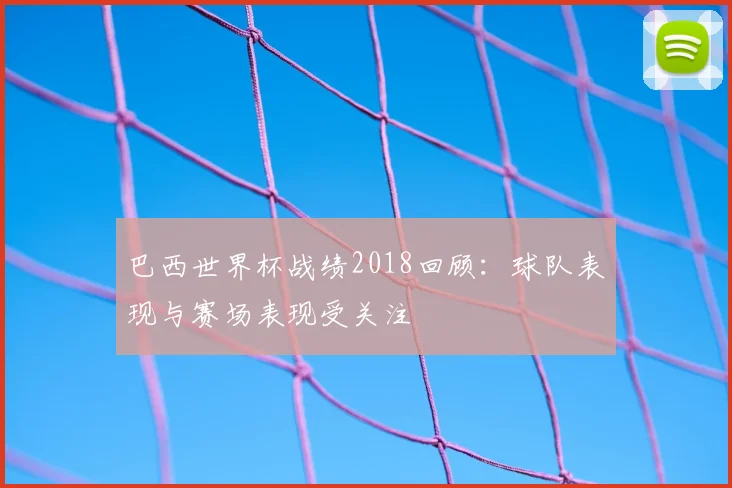 巴西世界杯战绩2018回顾:球队表现与赛场表现受关注
