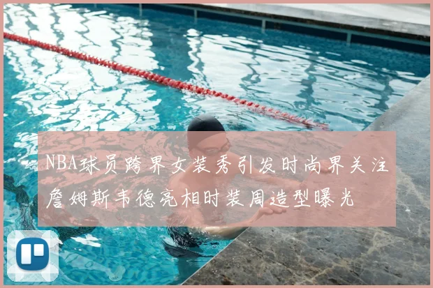 NBA球员跨界女装秀引发时尚界关注詹姆斯韦德亮相时装周造型曝光