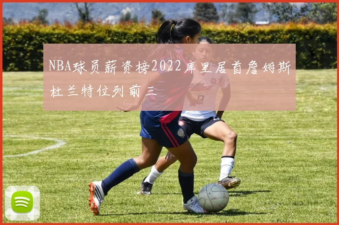 NBA球员薪资榜2022库里居首詹姆斯杜兰特位列前三