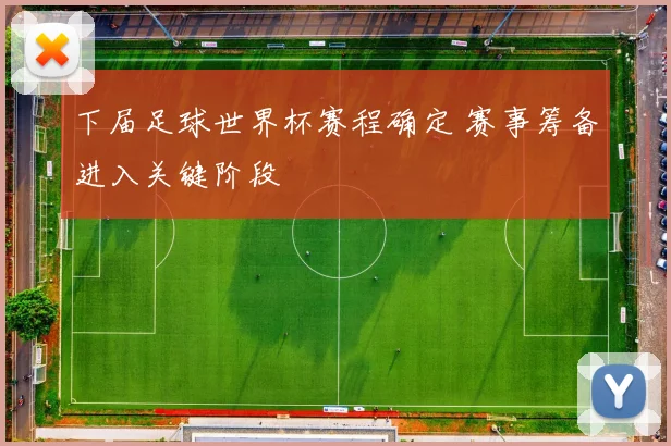 下届足球世界杯赛程确定 赛事筹备进入关键阶段