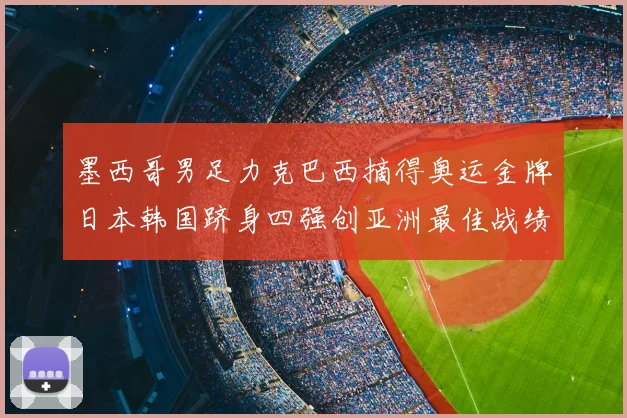 墨西哥男足力克巴西摘得奥运金牌日本韩国跻身四强创亚洲最佳战绩