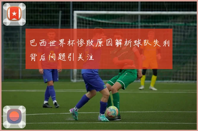 巴西世界杯惨败原因解析球队失利背后问题引关注
