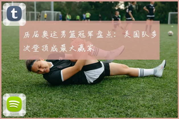 历届奥运男篮冠军盘点:美国队多次登顶成最大赢家