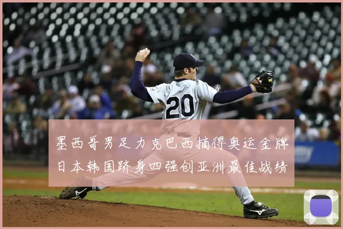 墨西哥男足力克巴西摘得奥运金牌日本韩国跻身四强创亚洲最佳战绩