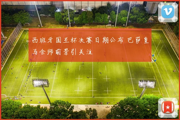 西班牙国王杯决赛日期公布 巴萨皇马会师前景引关注
