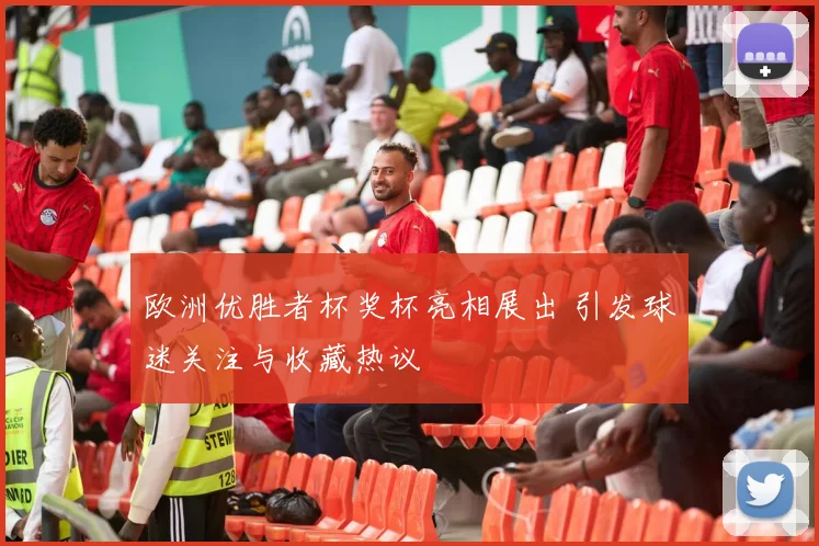 欧洲优胜者杯奖杯亮相展出 引发球迷关注与收藏热议