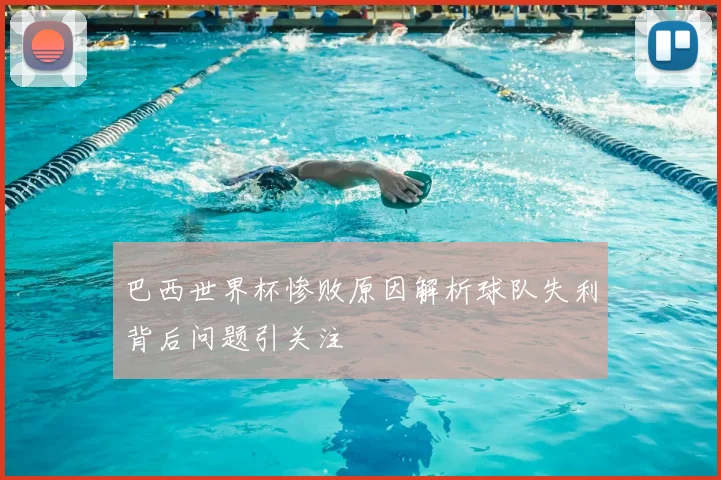 巴西世界杯惨败原因解析球队失利背后问题引关注