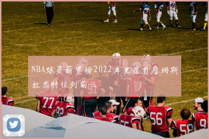 NBA球员薪资榜2022库里居首詹姆斯杜兰特位列前三