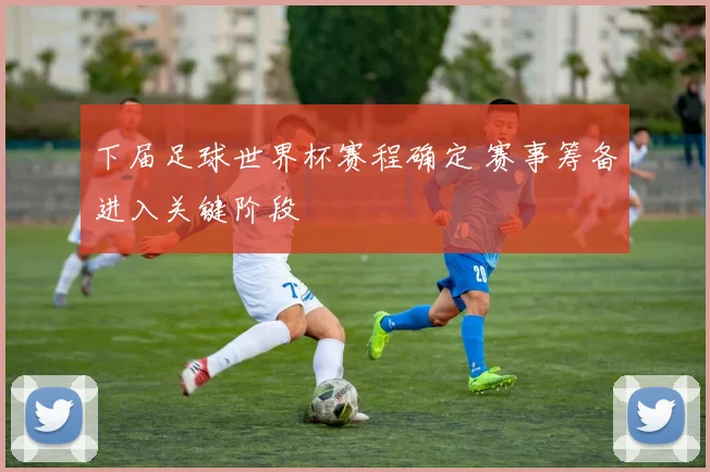 下届足球世界杯赛程确定 赛事筹备进入关键阶段