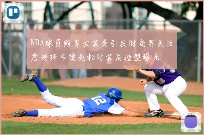 NBA球员跨界女装秀引发时尚界关注詹姆斯韦德亮相时装周造型曝光