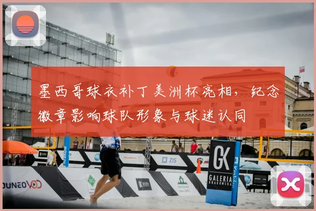 墨西哥球衣补丁美洲杯亮相，纪念徽章影响球队形象与球迷认同