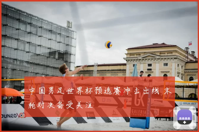 中国男足世界杯预选赛冲击出线 末轮对决备受关注