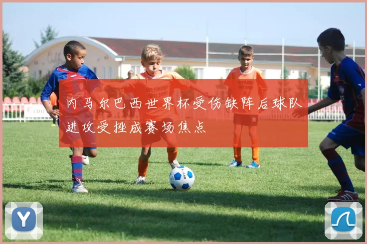 内马尔巴西世界杯受伤缺阵后球队进攻受挫成赛场焦点