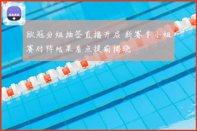 欧冠分组抽签直播开启 新赛季小组赛对阵结果看点提前揭晓