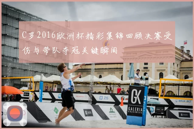 C罗2016欧洲杯精彩集锦回顾决赛受伤与带队夺冠关键瞬间