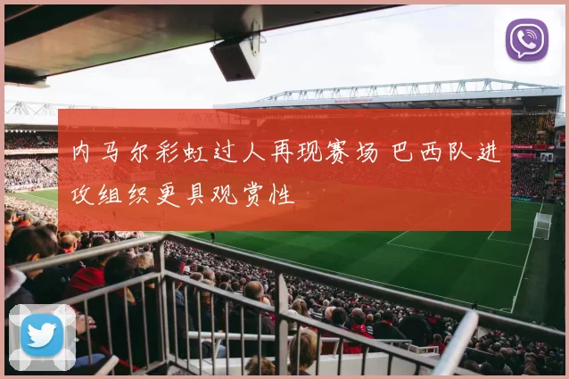 内马尔彩虹过人再现赛场 巴西队进攻组织更具观赏性