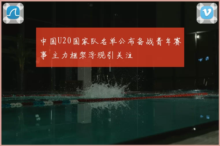 中国U20国家队名单公布备战青年赛事 主力框架浮现引关注