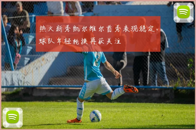 热火新秀凯尔维尔首秀表现稳定，球队年轻轮换再获关注