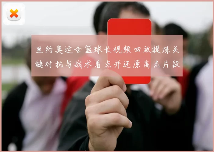 里约奥运会篮球长视频回放提炼关键对抗与战术看点并还原高光片段