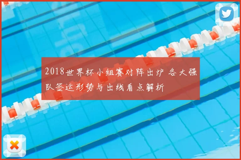 2018世界杯小组赛对阵出炉 各大强队签运形势与出线看点解析
