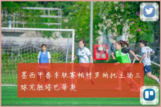 墨西甲春季联赛帕特罗纳托主场三球完胜塔巴蒂奥