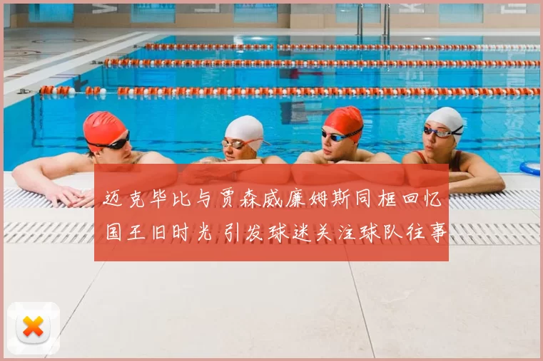 迈克毕比与贾森威廉姆斯同框回忆国王旧时光 引发球迷关注球队往事