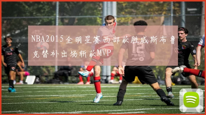 NBA2015全明星赛西部获胜威斯布鲁克替补出场斩获MVP