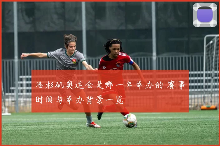 洛杉矶奥运会是哪一年举办的 赛事时间与举办背景一览