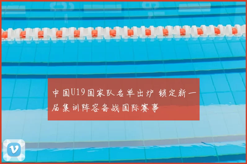 中国U19国家队名单出炉 锁定新一届集训阵容备战国际赛事