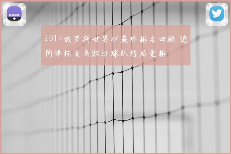 2014俄罗斯世界杯最终排名回顾 德国捧杯南美欧洲球队格局重排