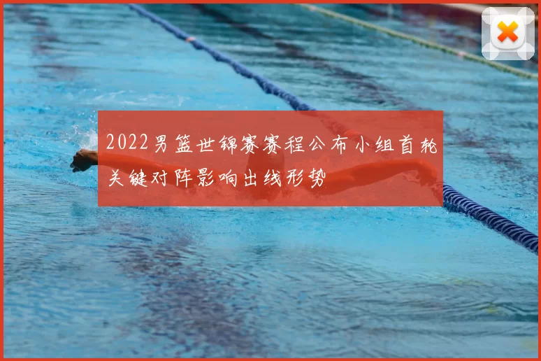 2022男篮世锦赛赛程公布小组首轮关键对阵影响出线形势