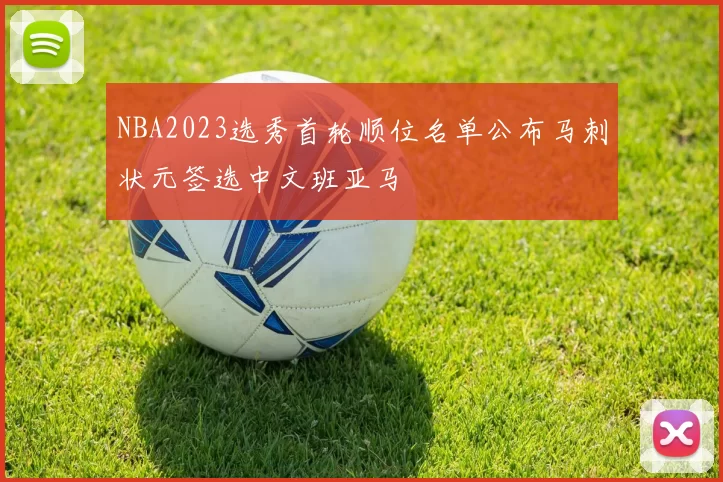 NBA2023选秀首轮顺位名单公布马刺状元签选中文班亚马