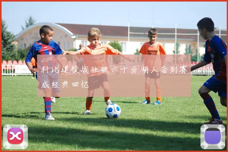 科比退役战独砍六十分湖人告别赛成经典回忆