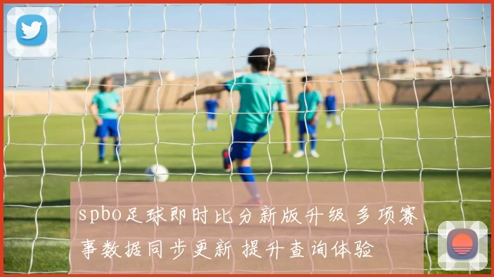 spbo足球即时比分新版升级 多项赛事数据同步更新 提升查询体验