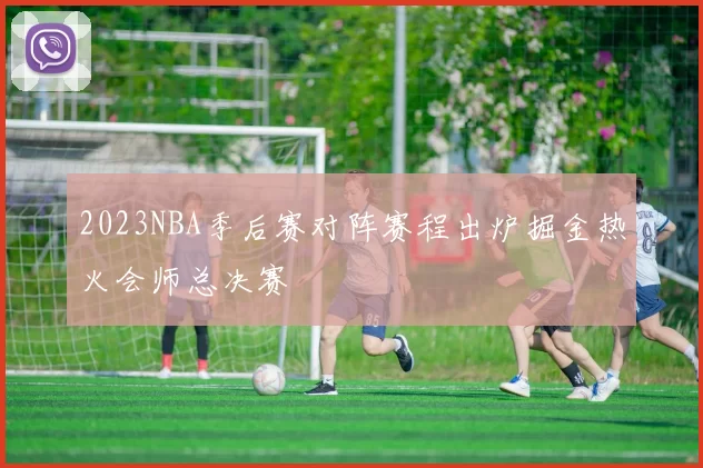 2023NBA季后赛对阵赛程出炉掘金热火会师总决赛