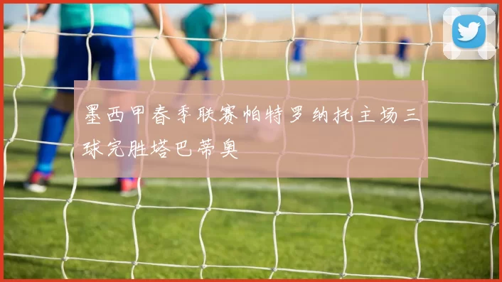 墨西甲春季联赛帕特罗纳托主场三球完胜塔巴蒂奥