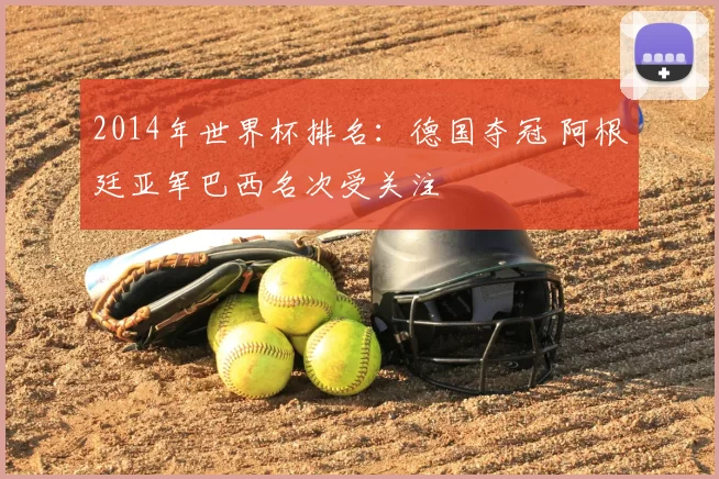 2014年世界杯排名：德国夺冠 阿根廷亚军巴西名次受关注