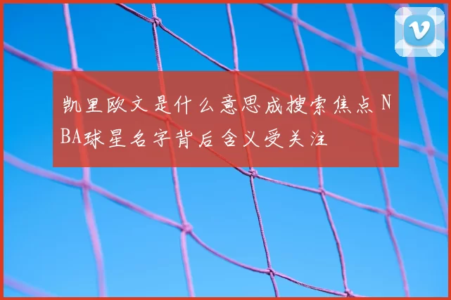 凯里欧文是什么意思成搜索焦点 NBA球星名字背后含义受关注
