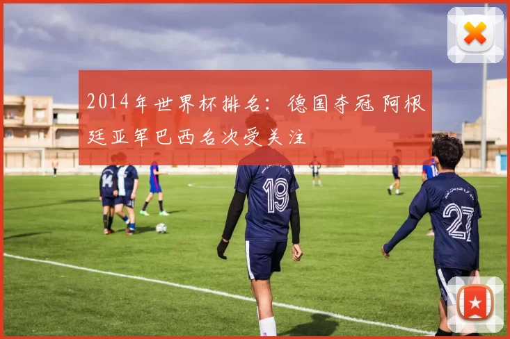 2014年世界杯排名：德国夺冠 阿根廷亚军巴西名次受关注