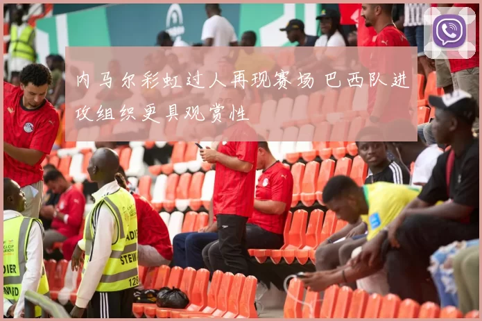 内马尔彩虹过人再现赛场 巴西队进攻组织更具观赏性