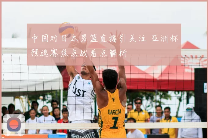 中国对日本男篮直播引关注 亚洲杯预选赛焦点战看点解析