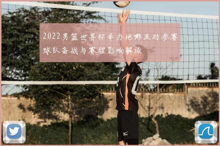 2022男篮世界杯举办地哪及对参赛球队备战与赛程影响解读