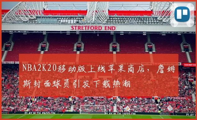 NBA2K20移动版上线苹果商店，詹姆斯封面球员引发下载热潮