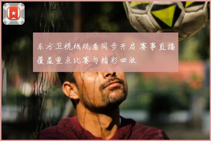 东方卫视线观看同步开启 赛事直播覆盖重点比赛与精彩回放