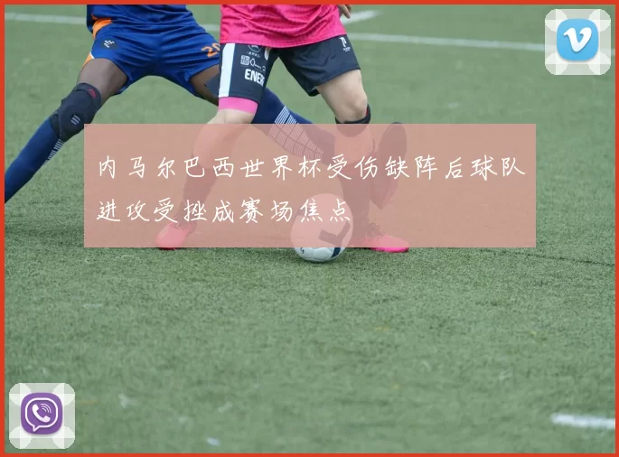 内马尔巴西世界杯受伤缺阵后球队进攻受挫成赛场焦点
