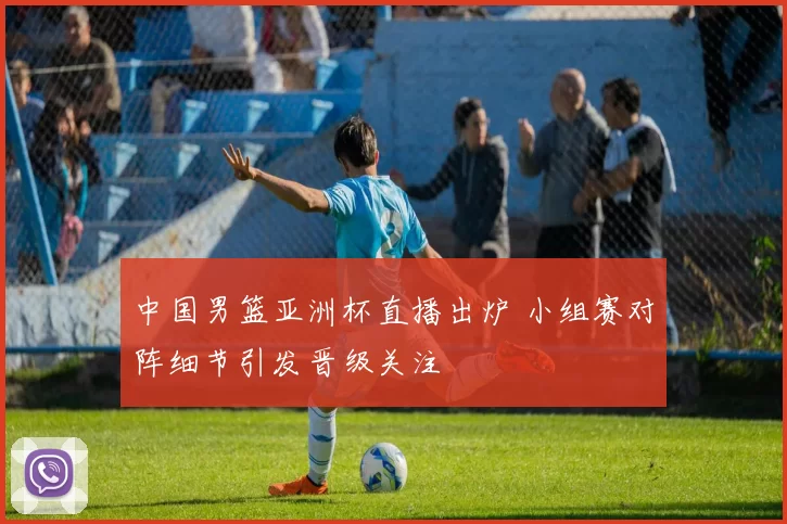 中国男篮亚洲杯直播出炉 小组赛对阵细节引发晋级关注