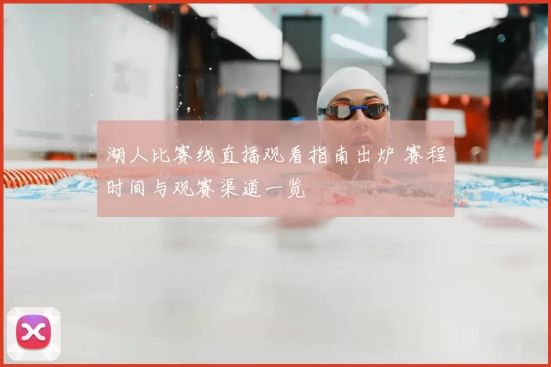 湖人比赛线直播观看指南出炉 赛程时间与观赛渠道一览