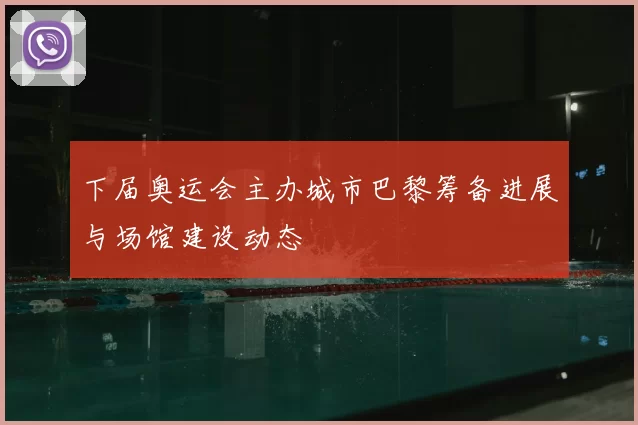 下届奥运会主办城市巴黎筹备进展与场馆建设动态