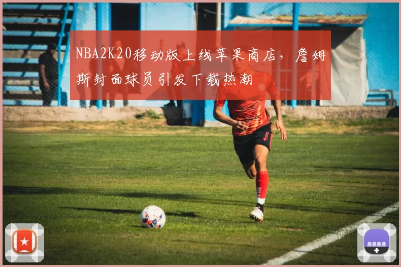 NBA2K20移动版上线苹果商店，詹姆斯封面球员引发下载热潮
